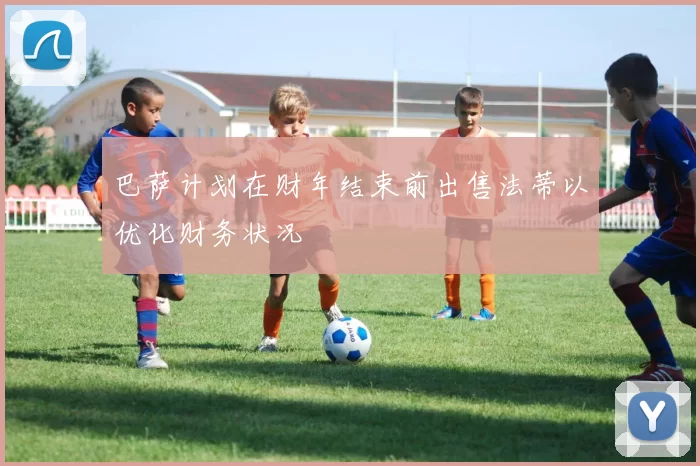 巴萨计划在财年结束前出售法蒂以优化财务状况