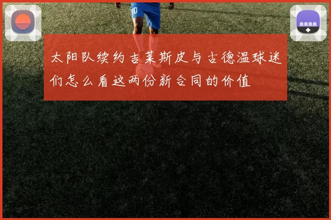 太阳队续约吉莱斯皮与古德温球迷们怎么看这两份新合同的价值