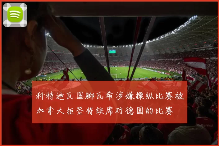 科特迪瓦国脚瓦希涉嫌操纵比赛被加拿大拒签将缺席对德国的比赛