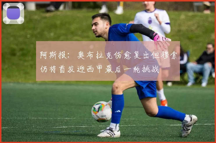 阿斯报：奥布拉克伤愈复出但穆索仍将首发迎西甲最后一轮挑战