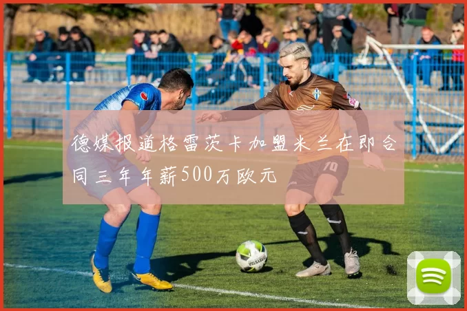 德媒报道格雷茨卡加盟米兰在即合同三年年薪500万欧元