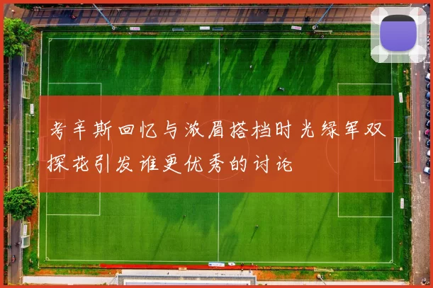 考辛斯回忆与浓眉搭档时光绿军双探花引发谁更优秀的讨论