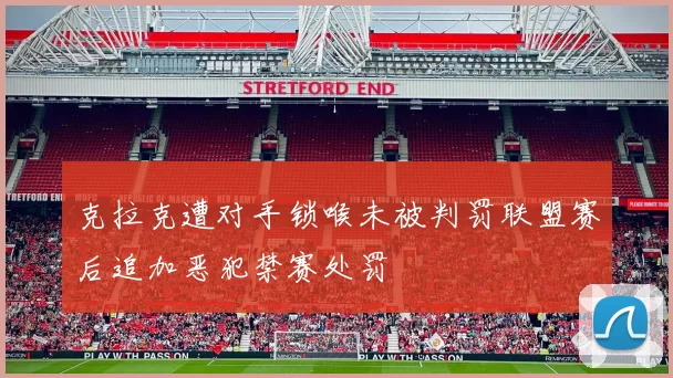 克拉克遭对手锁喉未被判罚联盟赛后追加恶犯禁赛处罚