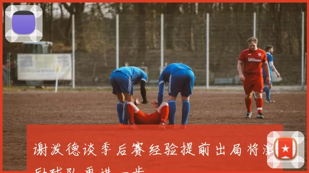 谢泼德谈季后赛经验提前出局将激励球队更进一步