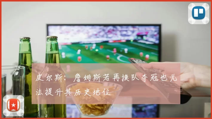 皮尔斯：詹姆斯若再换队夺冠也无法提升其历史地位
