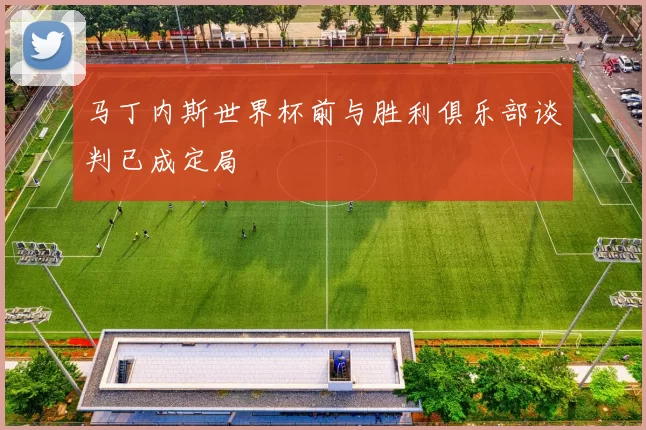 马丁内斯世界杯前与胜利俱乐部谈判已成定局