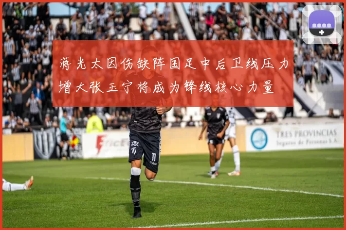 蒋光太因伤缺阵国足中后卫线压力增大张玉宁将成为锋线核心力量