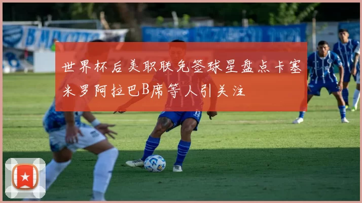 世界杯后美职联免签球星盘点卡塞米罗阿拉巴B席等人引关注