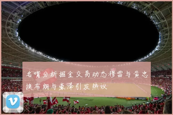 名嘴分析掘金交易动态穆雷与黄忠换布朗与豪泽引发热议