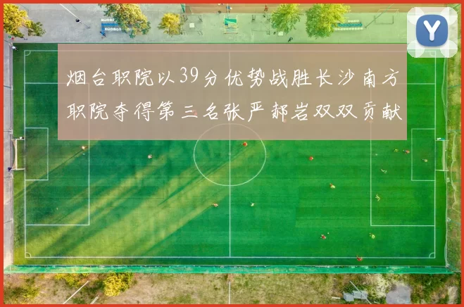 烟台职院以39分优势战胜长沙南方职院夺得第三名张严郝岩双双贡献27分